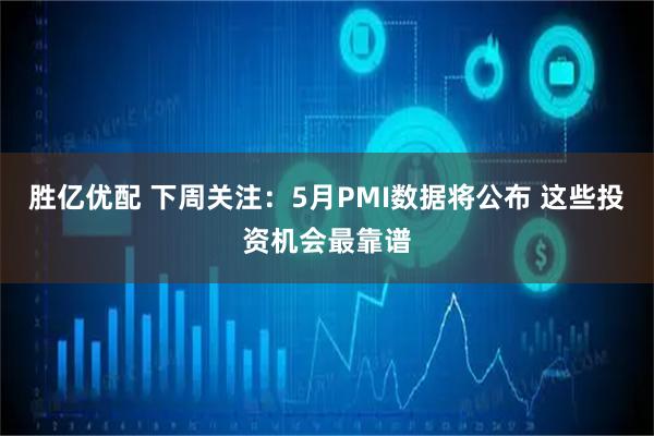 胜亿优配 下周关注：5月PMI数据将公布 这些投资机会最靠谱