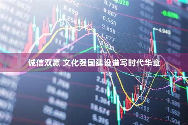 诚信双赢 文化强国建设谱写时代华章