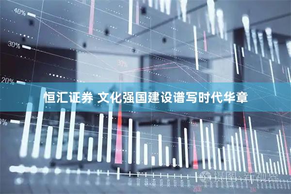 恒汇证券 文化强国建设谱写时代华章