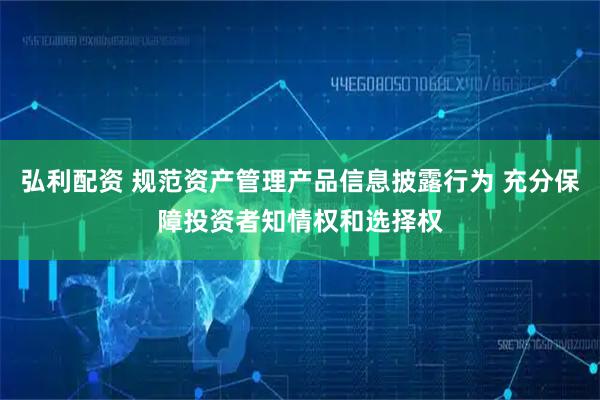弘利配资 规范资产管理产品信息披露行为 充分保障投资者知情权和选择权