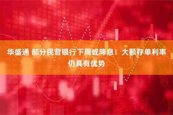 华盛通 部分民营银行下周或降息！大额存单利率仍具有优势