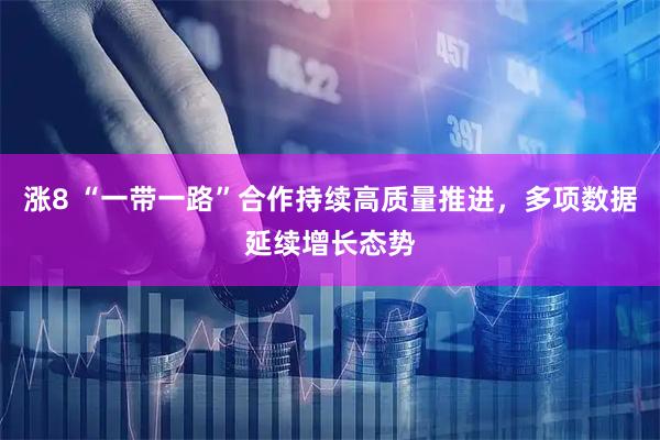 涨8 “一带一路”合作持续高质量推进，多项数据延续增长态势