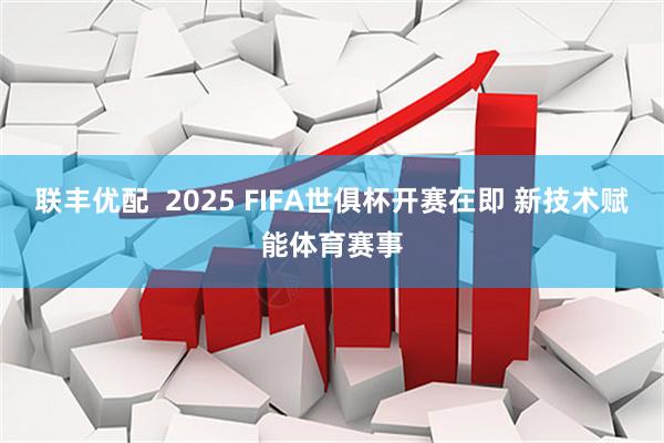 联丰优配  2025 FIFA世俱杯开赛在即 新技术赋能体育赛事
