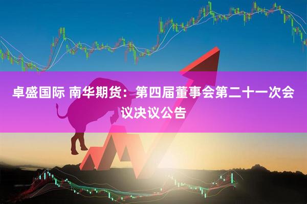 卓盛国际 南华期货：第四届董事会第二十一次会议决议公告