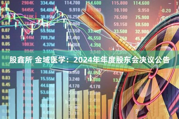 股鑫所 金域医学：2024年年度股东会决议公告
