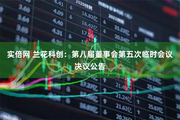 实倍网 兰花科创：第八届董事会第五次临时会议决议公告