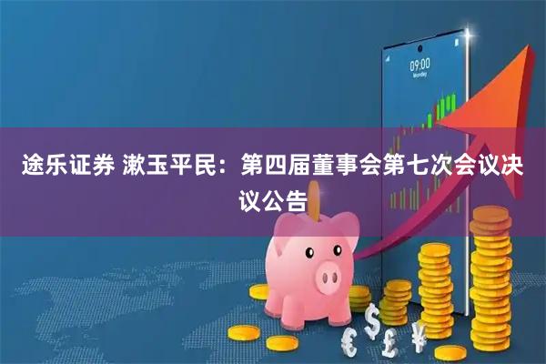 途乐证券 漱玉平民：第四届董事会第七次会议决议公告