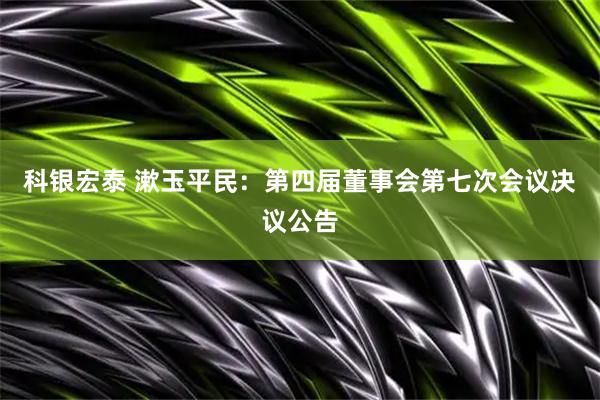 科银宏泰 漱玉平民：第四届董事会第七次会议决议公告