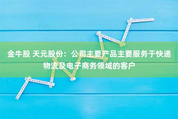 金牛股 天元股份：公司主要产品主要服务于快递物流及电子商务领域的客户