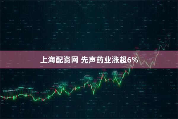 上海配资网 先声药业涨超6%