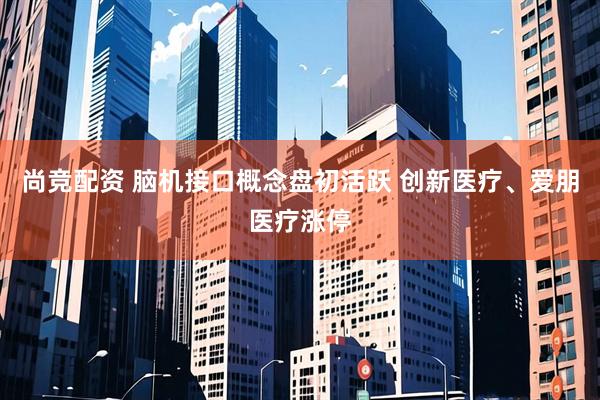 尚竞配资 脑机接口概念盘初活跃 创新医疗、爱朋医疗涨停