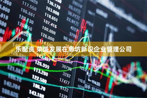 乐配资 荣盛发展在廊坊新设企业管理公司