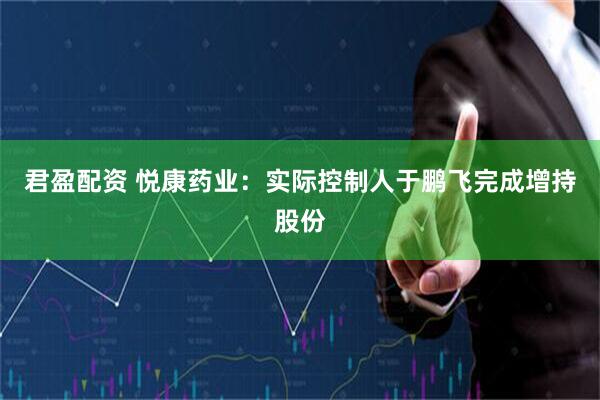 君盈配资 悦康药业：实际控制人于鹏飞完成增持股份