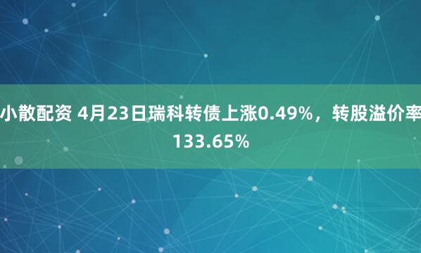 小散配资 4月23日瑞科转债上涨0.49%，转股溢价率133.65%