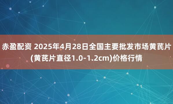 赤盈配资 2025年4月28日全国主要批发市场黄芪片(黄芪片直径1.0-1.2cm)价格行情
