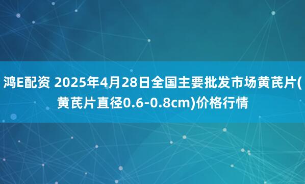 鸿E配资 2025年4月28日全国主要批发市场黄芪片(黄芪片直径0.6-0.8cm)价格行情