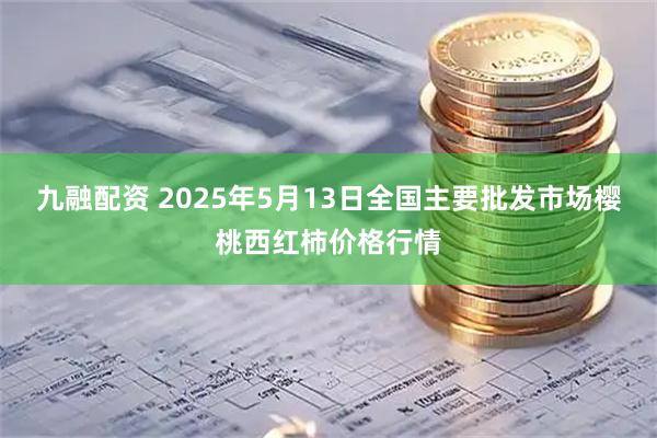九融配资 2025年5月13日全国主要批发市场樱桃西红柿价格行情