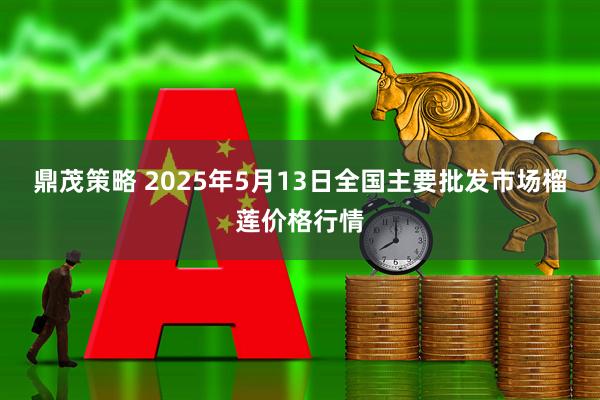 鼎茂策略 2025年5月13日全国主要批发市场榴莲价格行情