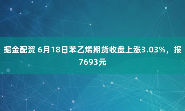 掘金配资 6月18日苯乙烯期货收盘上涨3.03%，报7693元