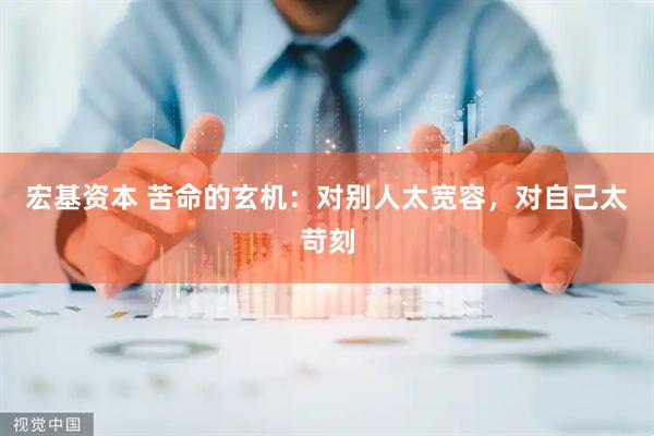 宏基资本 苦命的玄机：对别人太宽容，对自己太苛刻