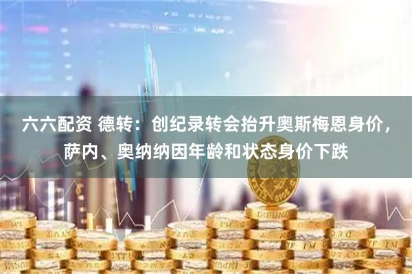 六六配资 德转：创纪录转会抬升奥斯梅恩身价，萨内、奥纳纳因年龄和状态身价下跌
