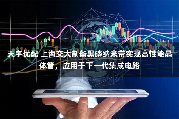 天宇优配 上海交大制备黑磷纳米带实现高性能晶体管，应用于下一代集成电路