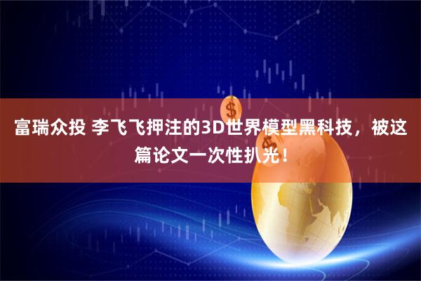 富瑞众投 李飞飞押注的3D世界模型黑科技，被这篇论文一次性扒光！