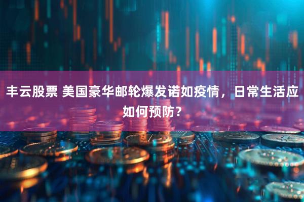 丰云股票 美国豪华邮轮爆发诺如疫情，日常生活应如何预防？