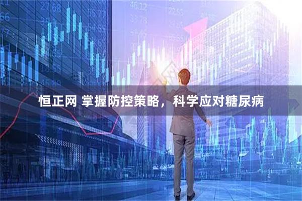 恒正网 掌握防控策略，科学应对糖尿病