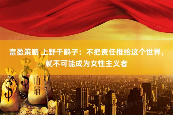 富盈策略 上野千鹤子：不把责任推给这个世界，就不可能成为女性主义者