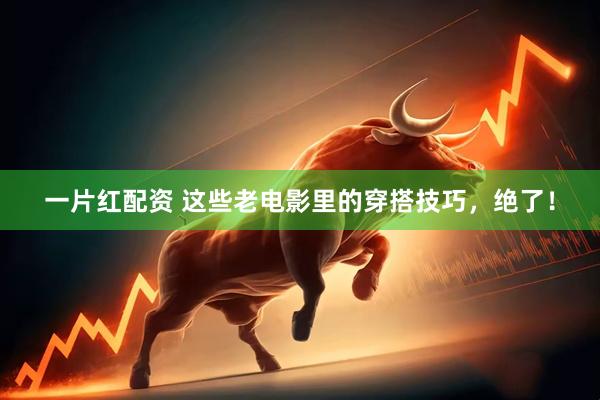 一片红配资 这些老电影里的穿搭技巧，绝了！