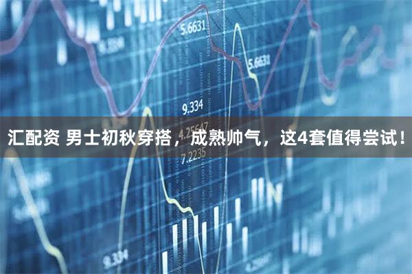 汇配资 男士初秋穿搭，成熟帅气，这4套值得尝试！