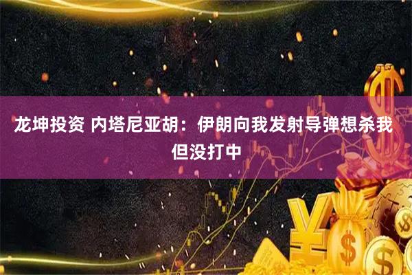 龙坤投资 内塔尼亚胡：伊朗向我发射导弹想杀我 但没打中
