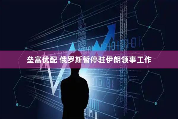 垒富优配 俄罗斯暂停驻伊朗领事工作