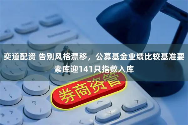 奕道配资 告别风格漂移，公募基金业绩比较基准要素库迎141只指数入库