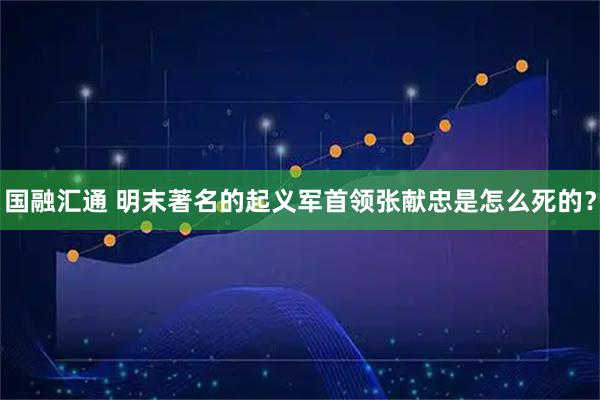 国融汇通 明末著名的起义军首领张献忠是怎么死的？