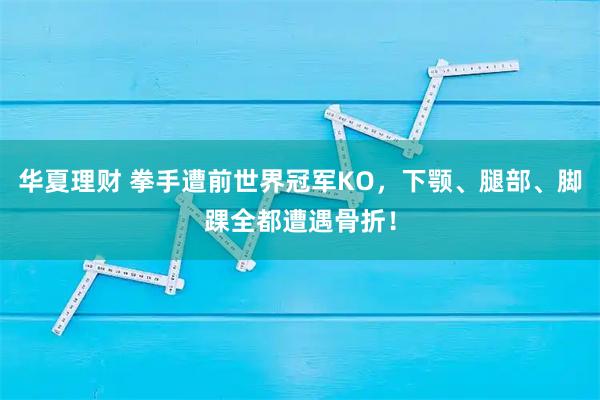华夏理财 拳手遭前世界冠军KO，下颚、腿部、脚踝全都遭遇骨折！