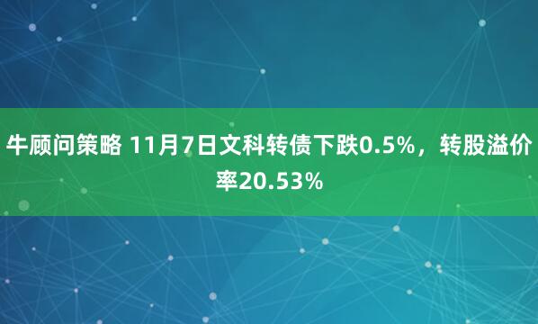 牛顾问策略 11月7日文科转债下跌0.5%，转股溢价率20.53%