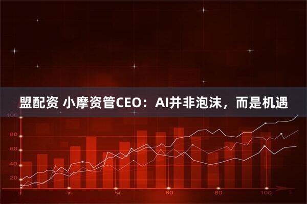 盟配资 小摩资管CEO：AI并非泡沫，而是机遇