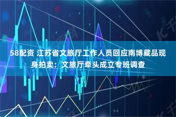 58配资 江苏省文旅厅工作人员回应南博藏品现身拍卖：文旅厅牵头成立专班调查