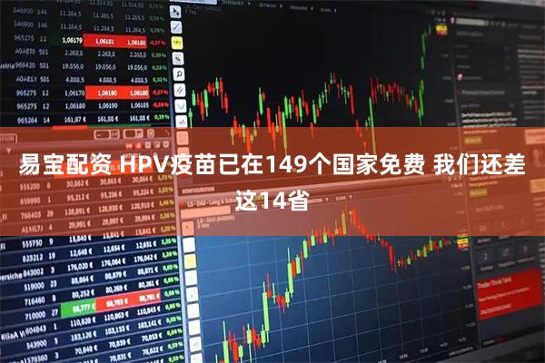 易宝配资 HPV疫苗已在149个国家免费 我们还差这14省