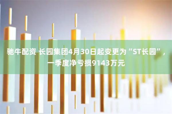驰牛配资 长园集团4月30日起变更为“ST长园”，一季度净亏损9143万元