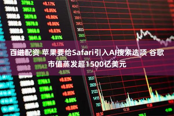 百进配资 苹果要给Safari引入AI搜索选项 谷歌市值蒸发超1500亿美元