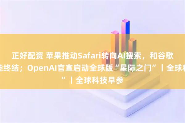 正好配资 苹果推动Safari转向AI搜索，和谷歌合作可能终结；OpenAI官宣启动全球版“星际之门”丨全球科技早参