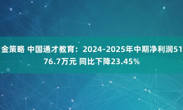 金策略 中国通才教育：2024-2025年中期净利润5176.7万元 同比下降23.45%