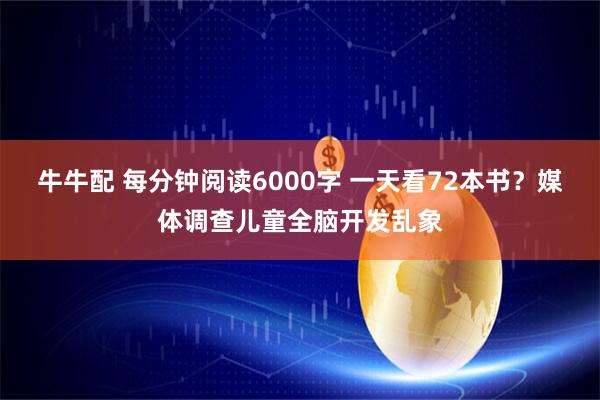 牛牛配 每分钟阅读6000字 一天看72本书？媒体调查儿童全脑开发乱象