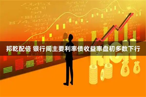 邦乾配倍 银行间主要利率债收益率盘初多数下行
