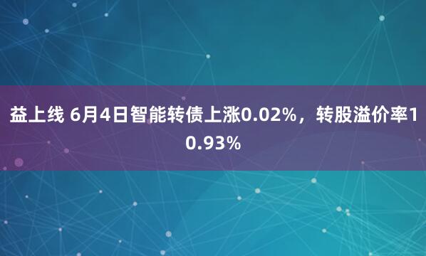 益上线 6月4日智能转债上涨0.02%,转股溢价率10.93%