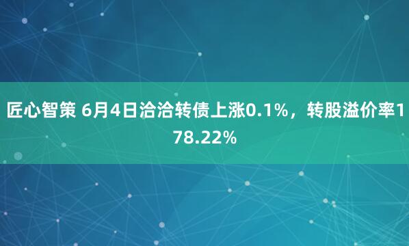 匠心智策 6月4日洽洽转债上涨0.1%，转股溢价率178.22%
