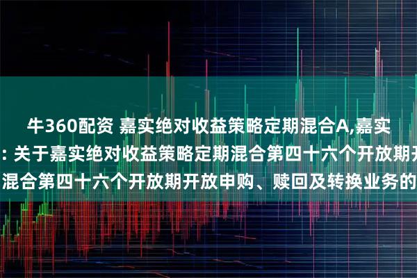 牛360配资 嘉实绝对收益策略定期混合A,嘉实绝对收益策略定期混合C: 关于嘉实绝对收益策略定期混合第四十六个开放期开放申购、赎回及转换业务的公告